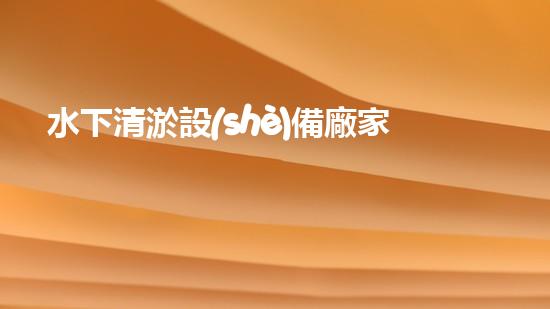 水下清淤設(shè)備廠家：革新技術(shù)，創(chuàng)造清澈未來！